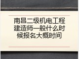 南昌二级机电工程建造师一般什么时候报名大概时间