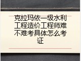 克拉玛依一级水利工程造价工程师难不难考具体怎么考证