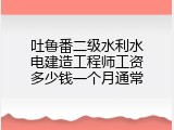 吐鲁番二级水利水电建造工程师工资多少钱一个月通常