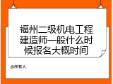 福州二级机电工程建造师一般什么时候报名大概时间