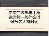 安庆二级机电工程建造师一般什么时候报名大概时间