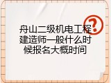 舟山二级机电工程建造师一般什么时候报名大概时间