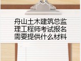 舟山土木建筑总监理工程师考试报名需要提供什么材料