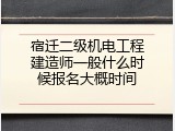宿迁二级机电工程建造师一般什么时候报名大概时间