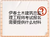 伊春土木建筑总监理工程师考试报名需要提供什么材料