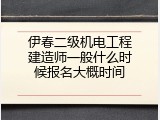 伊春二级机电工程建造师一般什么时候报名大概时间