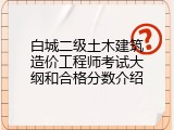 白城二级土木建筑造价工程师考试大纲和合格分数介绍