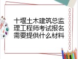 十堰土木建筑总监理工程师考试报名需要提供什么材料