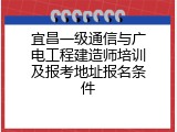 宜昌一级通信与广电工程建造师培训及报考地址报名条件