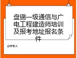 盘锦一级通信与广电工程建造师培训及报考地址报名条件