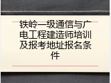 铁岭一级通信与广电工程建造师培训及报考地址报名条件