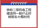 铁岭二级机电工程建造师一般什么时候报名大概时间