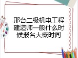 邢台二级机电工程建造师一般什么时候报名大概时间
