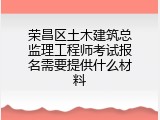 荣昌区土木建筑总监理工程师考试报名需要提供什么材料