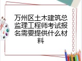 万州区土木建筑总监理工程师考试报名需要提供什么材料