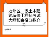 万州区一级土木建筑造价工程师考试大纲和合格分数介绍