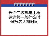 长治二级机电工程建造师一般什么时候报名大概时间