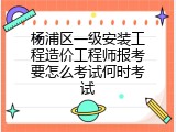 杨浦区一级安装工程造价工程师报考要怎么考试何时考试