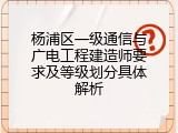 杨浦区一级通信与广电工程建造师要求及等级划分具体解析