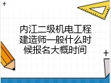 内江二级机电工程建造师一般什么时候报名大概时间