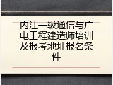 内江一级通信与广电工程建造师培训及报考地址报名条件