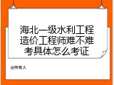 海北一级水利工程造价工程师难不难考具体怎么考证