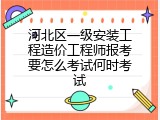 河北区一级安装工程造价工程师报考要怎么考试何时考试