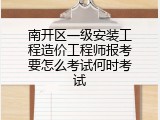 南开区一级安装工程造价工程师报考要怎么考试何时考试