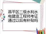 昌平区二级水利水电建造工程师考证通过以后有补贴吗