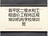 昌平区二级水利工程造价工程师正规培训机构学校培训班