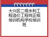 大兴区二级水利工程造价工程师正规培训机构学校培训班