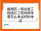 静海区一级安装工程造价工程师报考要怎么考试何时考试
