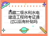 西藏二级水利水电建造工程师考证通过以后有补贴吗