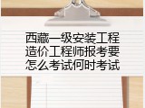 西藏一级安装工程造价工程师报考要怎么考试何时考试