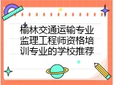 榆林交通运输专业监理工程师资格培训专业的学校推荐