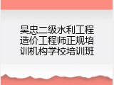吴忠二级水利工程造价工程师正规培训机构学校培训班