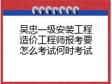 吴忠一级安装工程造价工程师报考要怎么考试何时考试