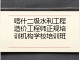 喀什二级水利工程造价工程师正规培训机构学校培训班