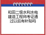 和田二级水利水电建造工程师考证通过以后有补贴吗