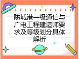 防城港一级通信与广电工程建造师要求及等级划分具体解析