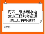 海西二级水利水电建造工程师考证通过以后有补贴吗
