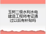 玉树二级水利水电建造工程师考证通过以后有补贴吗