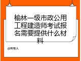 榆林一级市政公用工程建造师考试报名需要提供什么材料