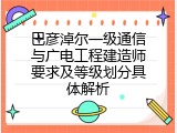 巴彦淖尔一级通信与广电工程建造师要求及等级划分具体解析