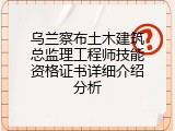 乌兰察布土木建筑总监理工程师技能资格证书详细介绍分析