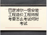 巴彦淖尔一级安装工程造价工程师报考要怎么考试何时考试
