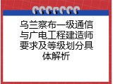乌兰察布一级通信与广电工程建造师要求及等级划分具体解析