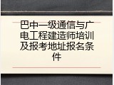 巴中一级通信与广电工程建造师培训及报考地址报名条件