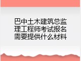 巴中土木建筑总监理工程师考试报名需要提供什么材料