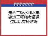 定西二级水利水电建造工程师考证通过以后有补贴吗